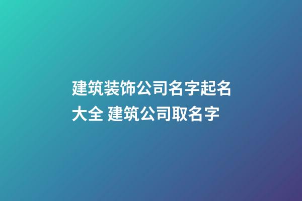 建筑装饰公司名字起名大全 建筑公司取名字-第1张-公司起名-玄机派